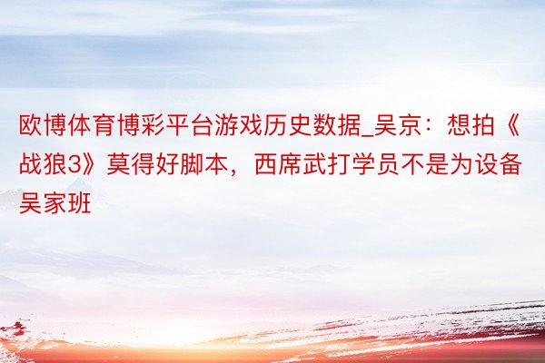 欧博体育博彩平台游戏历史数据_吴京：想拍《战狼3》莫得好脚本，西席武打学员不是为设备吴家班