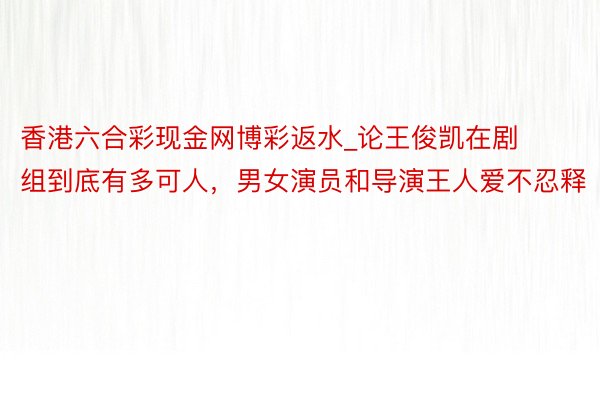 香港六合彩现金网博彩返水_论王俊凯在剧组到底有多可人，男女演员和导演王人爱不忍释
