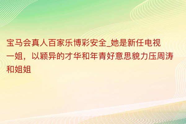 宝马会真人百家乐博彩安全_她是新任电视一姐，以颖异的才华和年青好意思貌力压周涛和姐姐
