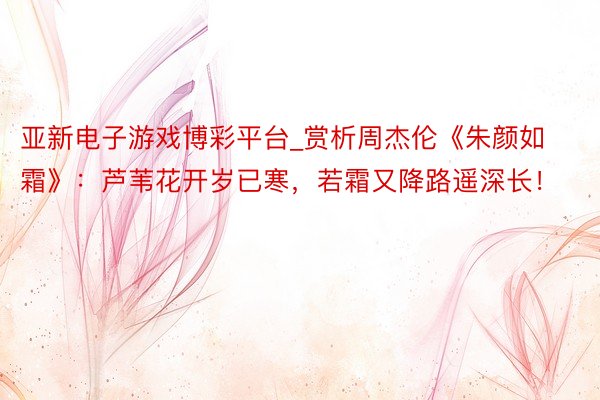 亚新电子游戏博彩平台_赏析周杰伦《朱颜如霜》：芦苇花开岁已寒，若霜又降路遥深长！