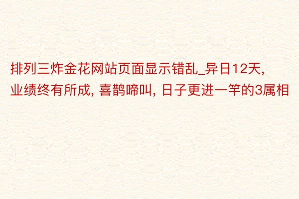 排列三炸金花网站页面显示错乱_异日12天， 业绩终有所成， 喜鹊啼叫， 日子更进一竿的3属相