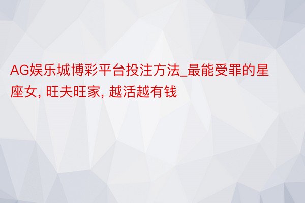 AG娱乐城博彩平台投注方法_最能受罪的星座女， 旺夫旺家， 越活越有钱