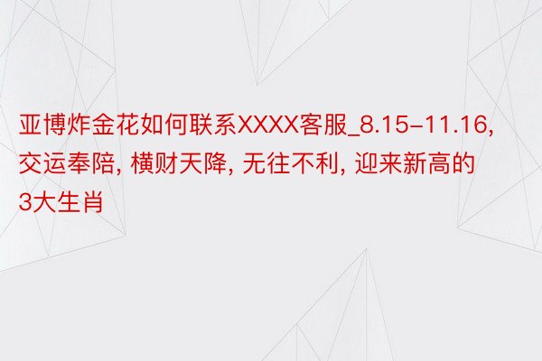 亚博炸金花如何联系XXXX客服_8.15-11.16， 交运奉陪， 横财天降， 无往不利， 迎来新高的3大生肖