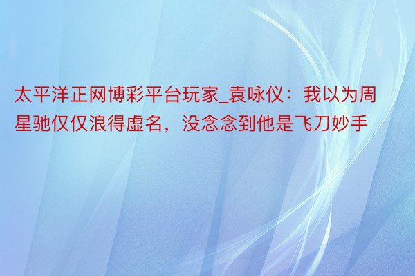 太平洋正网博彩平台玩家_袁咏仪：我以为周星驰仅仅浪得虚名，没念念到他是飞刀妙手