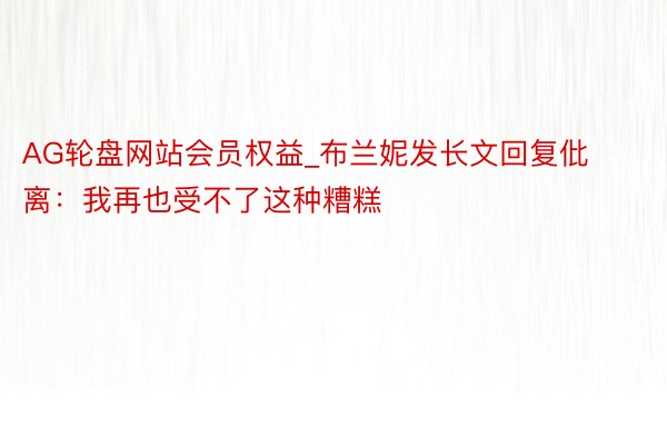 AG轮盘网站会员权益_布兰妮发长文回复仳离：我再也受不了这种糟糕