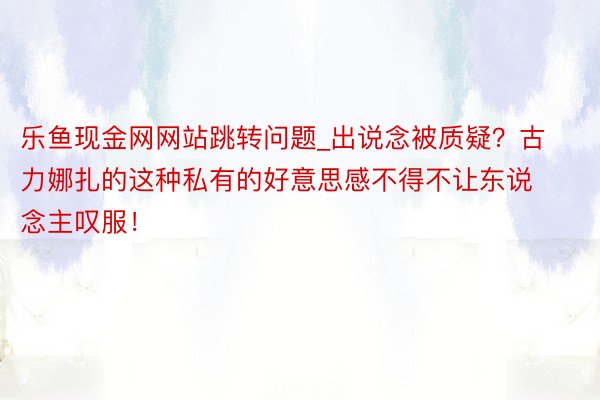 乐鱼现金网网站跳转问题_出说念被质疑？古力娜扎的这种私有的好意思感不得不让东说念主叹服！