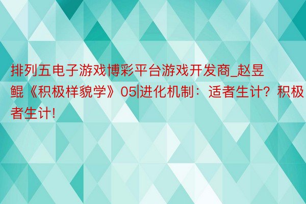 排列五电子游戏博彩平台游戏开发商_赵昱鲲《积极样貌学》05|进化机制:适者生计?积极者生计!