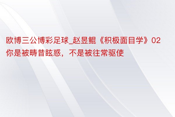 欧博三公博彩足球_赵昱鲲《积极面目学》02你是被畴昔眩惑,不是被往常驱使