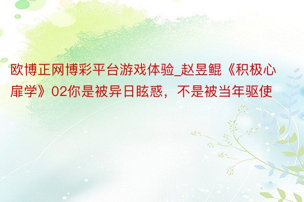 欧博正网博彩平台游戏体验_赵昱鲲《积极心扉学》02你是被异日眩惑,不是被当年驱使
