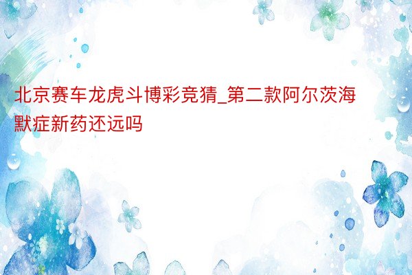 北京赛车龙虎斗博彩竞猜_第二款阿尔茨海默症新药还远吗