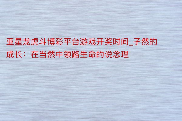 亚星龙虎斗博彩平台游戏开奖时间_孑然的成长：在当然中领路生命的说念理
