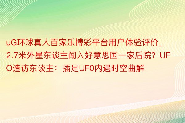 uG环球真人百家乐博彩平台用户体验评价_2.7米外星东谈主闯入好意思国一家后院？UFO造访东谈主：插足UF0内遇时空曲解