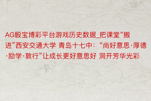 AG骰宝博彩平台游戏历史数据_把课堂“搬进”西安交通大学 青岛十七中：“尚好意思·厚德·励学·敦行”让成长更好意思好 洞开芳华光彩