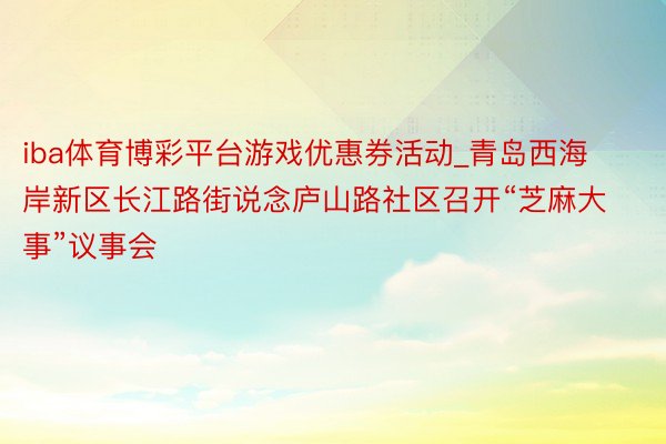 iba体育博彩平台游戏优惠券活动_青岛西海岸新区长江路街说念庐山路社区召开“芝麻大事”议事会