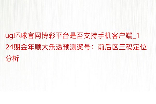ug环球官网博彩平台是否支持手机客户端_124期金年顺大乐透预测奖号：前后区三码定位分析
