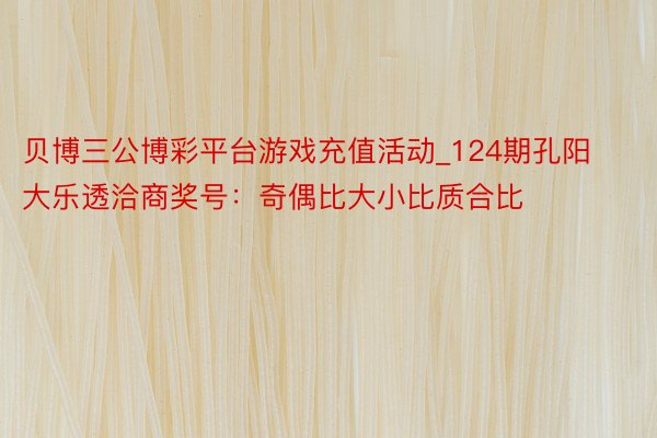 贝博三公博彩平台游戏充值活动_124期孔阳大乐透洽商奖号：奇偶比大小比质合比