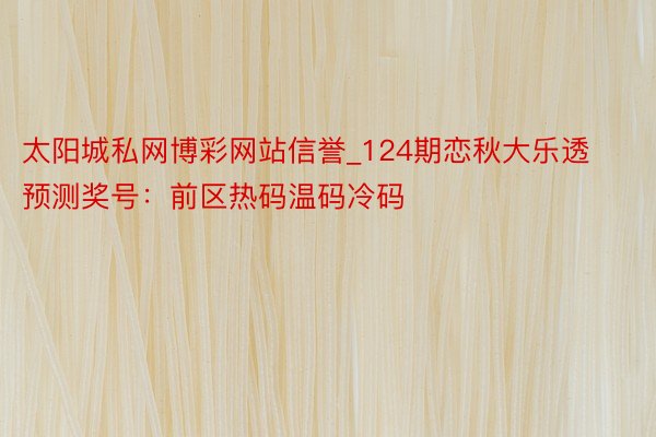 太阳城私网博彩网站信誉_124期恋秋大乐透预测奖号：前区热码温码冷码