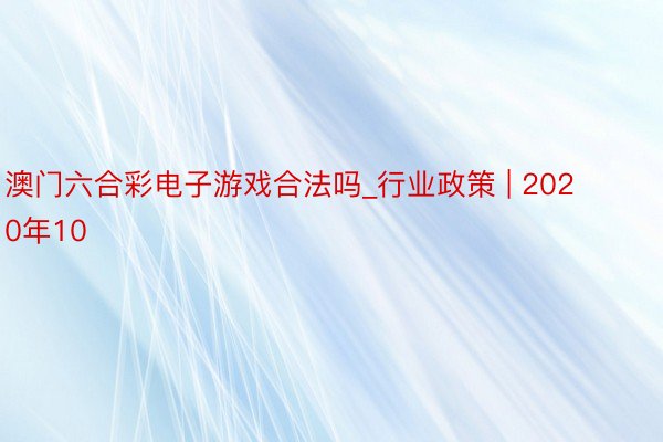 澳门六合彩电子游戏合法吗_行业政策 | 2020年10