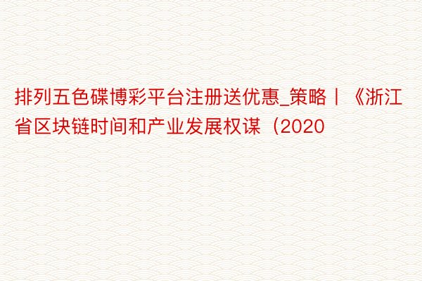 排列五色碟博彩平台注册送优惠_策略丨《浙江省区块链时间和产业发展权谋（2020