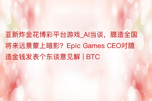 亚新炸金花博彩平台游戏_AI当谈，臆造全国将来远景蒙上暗影？Epic Games CEO对臆造金钱发表个东谈意见解 | BTC