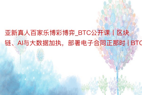 亚新真人百家乐博彩博弈_BTC公开课丨区块链、AI与大数据加执，部署电子合同正那时 | BTC