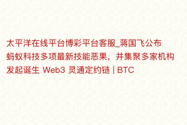 太平洋在线平台博彩平台客服_蒋国飞公布蚂蚁科技多项最新技能恶果，并集聚多家机构发起诞生 Web3 灵通定约链 | BTC