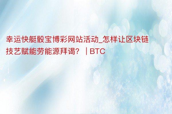 幸运快艇骰宝博彩网站活动_怎样让区块链技艺赋能劳能源拜谒？ | BTC