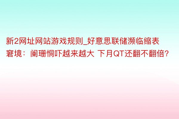 新2网址网站游戏规则_好意思联储濒临缩表窘境：阑珊恫吓越来越大 下月QT还翻不翻倍？