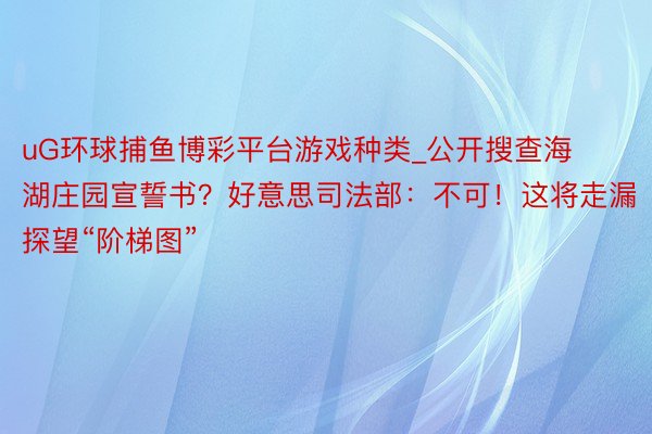uG环球捕鱼博彩平台游戏种类_公开搜查海湖庄园宣誓书？好意思司法部：不可！这将走漏探望“阶梯图”