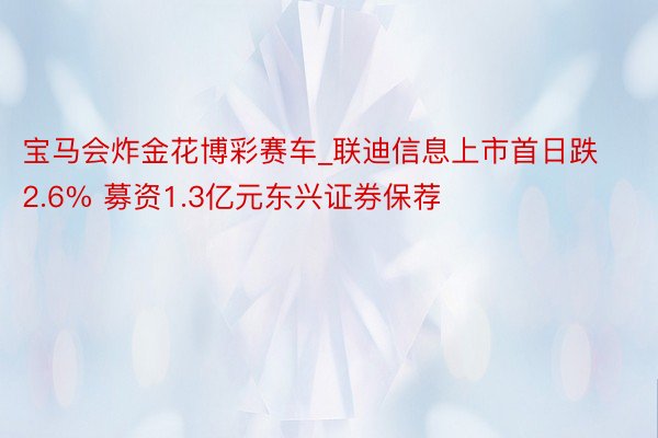 宝马会炸金花博彩赛车_联迪信息上市首日跌2.6% 募资1.3亿元东兴证券保荐