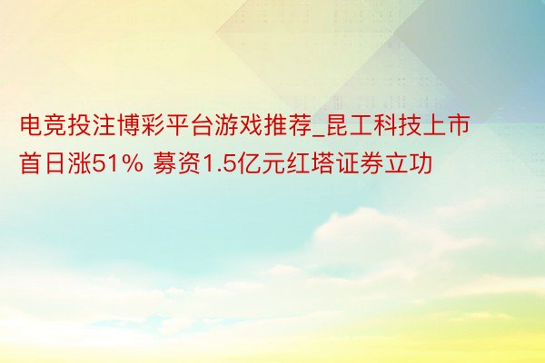 电竞投注博彩平台游戏推荐_昆工科技上市首日涨51% 募资1.5亿元红塔证券立功