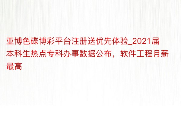 亚博色碟博彩平台注册送优先体验_2021届本科生热点专科办事数据公布，软件工程月薪最高