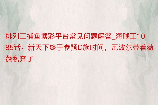 排列三捕鱼博彩平台常见问题解答_海贼王1085话：新天下终于参预D族时间，瓦波尔带着薇薇私奔了