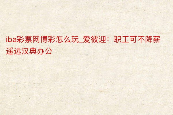 iba彩票网博彩怎么玩_爱彼迎：职工可不降薪遥远汉典办公