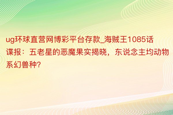 ug环球直营网博彩平台存款_海贼王1085话谍报：五老星的恶魔果实揭晓，东说念主均动物系幻兽种？