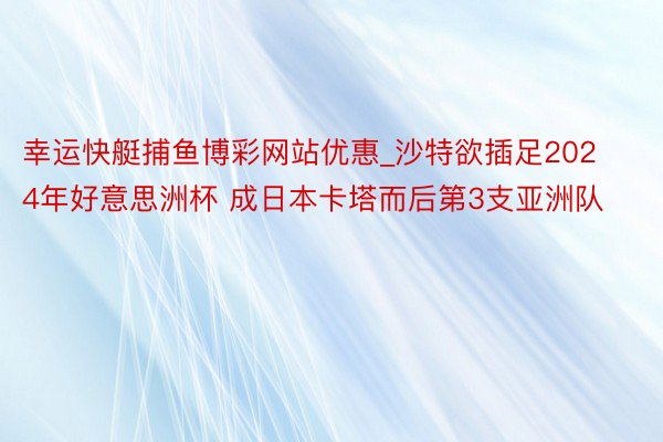 幸运快艇捕鱼博彩网站优惠_沙特欲插足2024年好意思洲杯 成日本卡塔而后第3支亚洲队