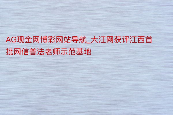 AG现金网博彩网站导航_大江网获评江西首批网信普法老师示范基地