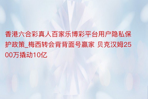 香港六合彩真人百家乐博彩平台用户隐私保护政策_梅西转会背背面号赢家 贝克汉姆2500万撬动10亿