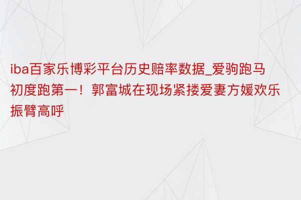 iba百家乐博彩平台历史赔率数据_爱驹跑马初度跑第一！郭富城在现场紧搂爱妻方媛欢乐振臂高呼