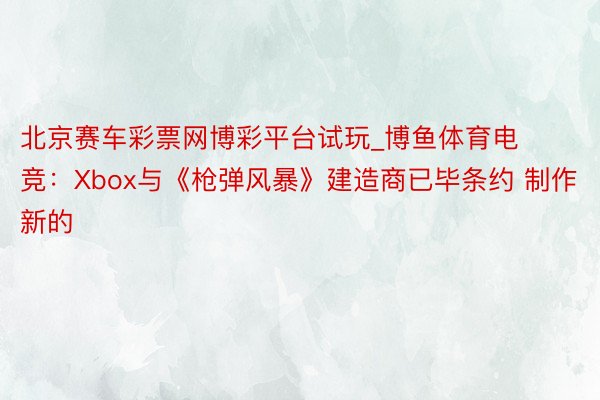 北京赛车彩票网博彩平台试玩_博鱼体育电竞：Xbox与《枪弹风暴》建造商已毕条约 制作新的