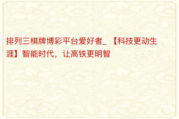 排列三棋牌博彩平台爱好者_ 【科技更动生涯】智能时代，让高铁更明智