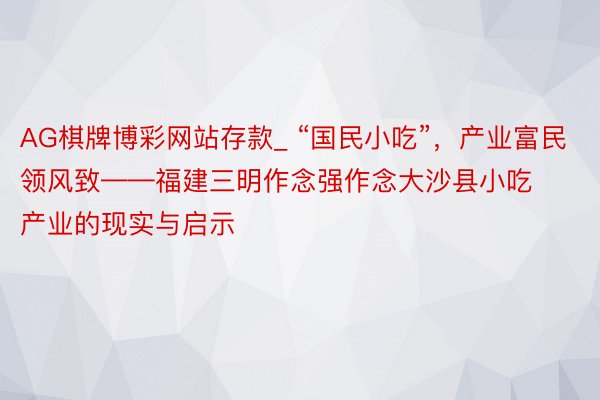 AG棋牌博彩网站存款_ “国民小吃”，产业富民领风致——福建三明作念强作念大沙县小吃产业的现实与启示
