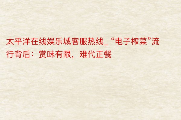 太平洋在线娱乐城客服热线_ “电子榨菜”流行背后：赏味有限，难代正餐